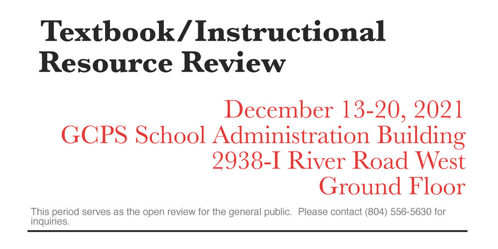 Textbook/Instructional Resources Review. December 13-20, 2021 GCPS School Administration Building 2938-I River Road West Ground Floor. This period serves as the open review for the general public. Please contact (804) 556-5630 for inquires.